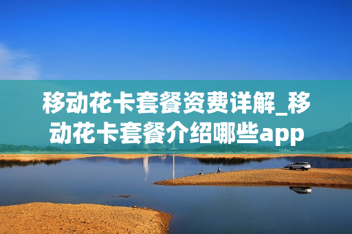 移动花卡套餐资费详解_移动花卡套餐介绍哪些app