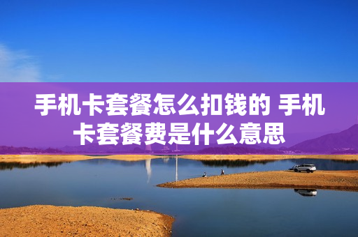 手机卡套餐怎么扣钱的 手机卡套餐费是什么意思