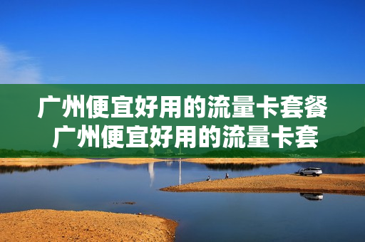 广州便宜好用的流量卡套餐 广州便宜好用的流量卡套餐有哪些