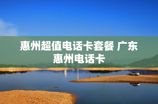 惠州超值电话卡套餐 广东惠州电话卡