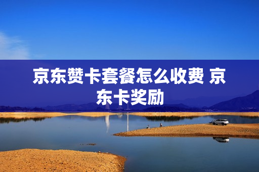 京东赞卡套餐怎么收费 京东卡奖励