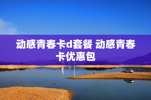 动感青春卡d套餐 动感青春卡优惠包