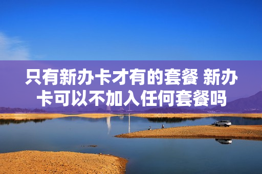 只有新办卡才有的套餐 新办卡可以不加入任何套餐吗