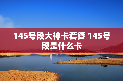 145号段大神卡套餐 145号段是什么卡