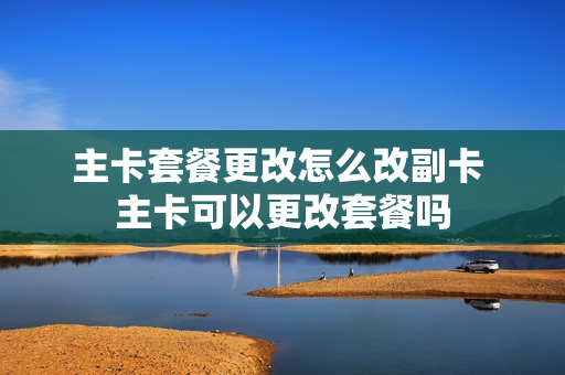 主卡套餐更改怎么改副卡 主卡可以更改套餐吗