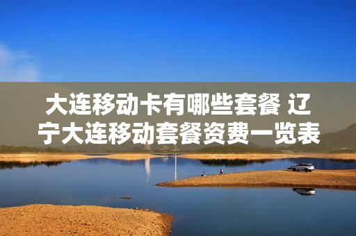 大连移动卡有哪些套餐 辽宁大连移动套餐资费一览表2020