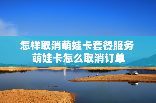 怎样取消萌娃卡套餐服务 萌娃卡怎么取消订单