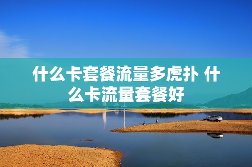 什么卡套餐流量多虎扑 什么卡流量套餐好