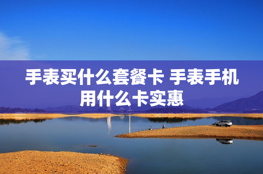 手表买什么套餐卡 手表手机用什么卡实惠