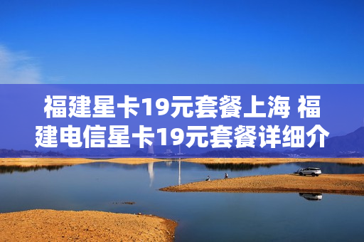 福建星卡19元套餐上海 福建电信星卡19元套餐详细介绍