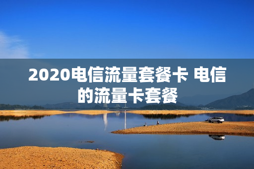 2020电信流量套餐卡 电信的流量卡套餐