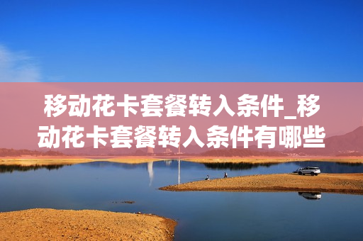移动花卡套餐转入条件_移动花卡套餐转入条件有哪些