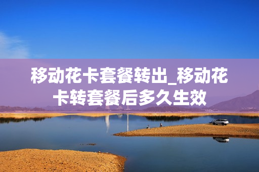 移动花卡套餐转出_移动花卡转套餐后多久生效