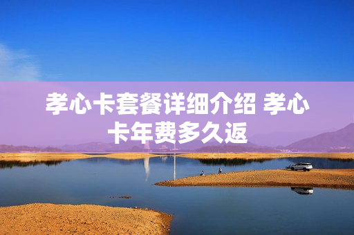 孝心卡套餐详细介绍 孝心卡年费多久返
