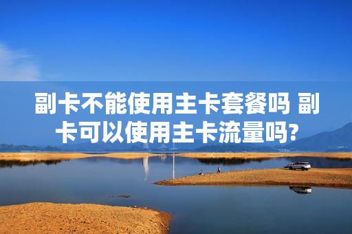 副卡不能使用主卡套餐吗 副卡可以使用主卡流量吗?