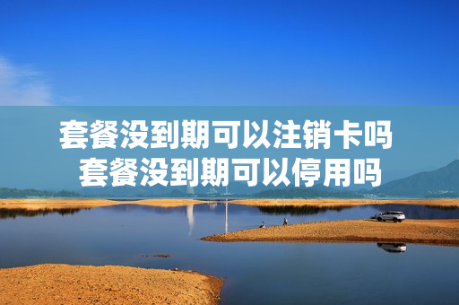 套餐没到期可以注销卡吗 套餐没到期可以停用吗