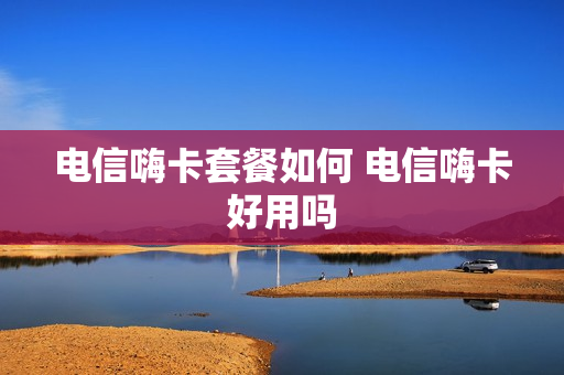 电信嗨卡套餐如何 电信嗨卡好用吗