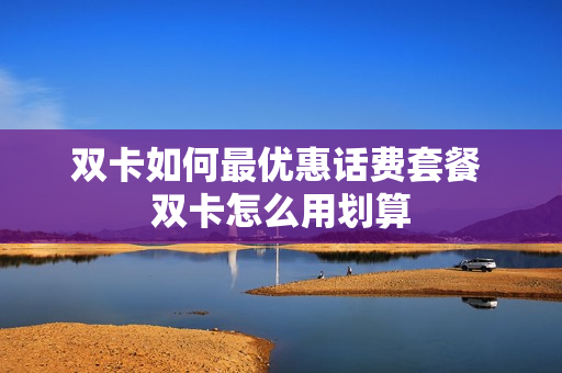 双卡如何最优惠话费套餐 双卡怎么用划算