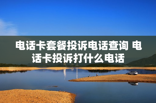 电话卡套餐投诉电话查询 电话卡投诉打什么电话