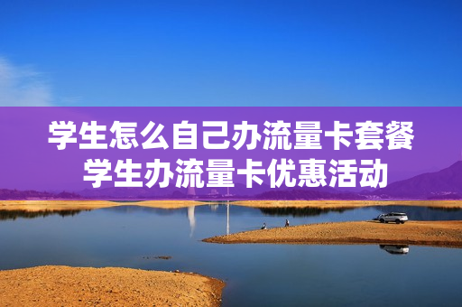 学生怎么自己办流量卡套餐 学生办流量卡优惠活动