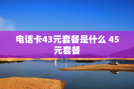 电话卡43元套餐是什么 45元套餐