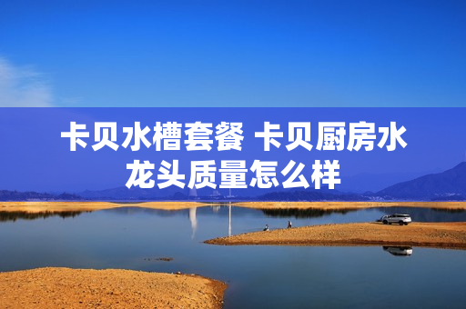 卡贝水槽套餐 卡贝厨房水龙头质量怎么样