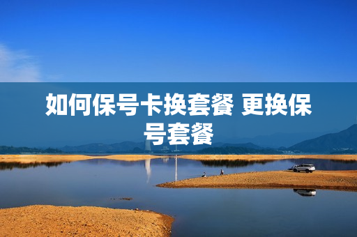 如何保号卡换套餐 更换保号套餐