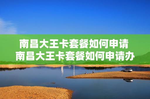南昌大王卡套餐如何申请 南昌大王卡套餐如何申请办理