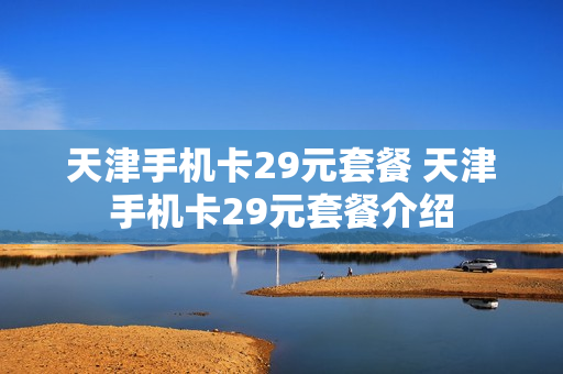 天津手机卡29元套餐 天津手机卡29元套餐介绍