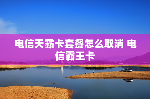电信天霸卡套餐怎么取消 电信霸王卡