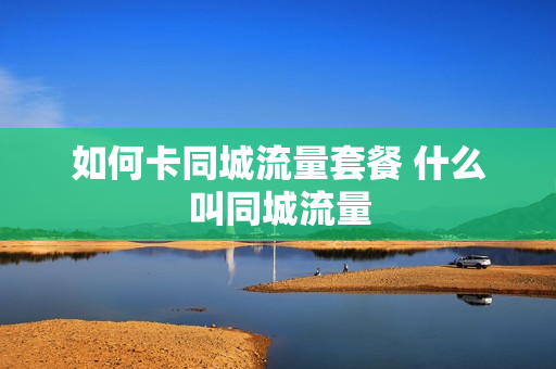 如何卡同城流量套餐 什么叫同城流量