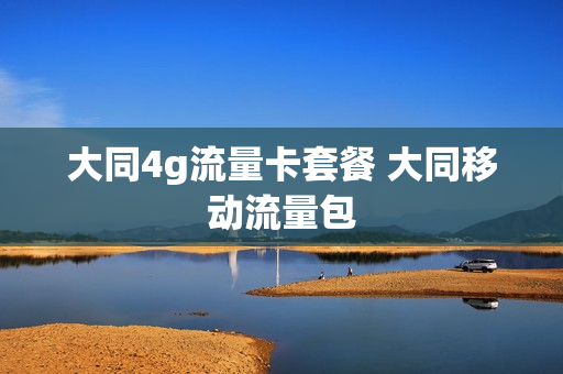 大同4g流量卡套餐 大同移动流量包