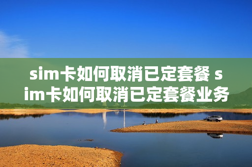 sim卡如何取消已定套餐 sim卡如何取消已定套餐业务