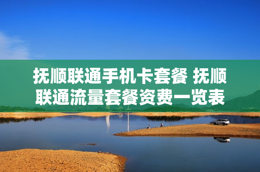 抚顺联通手机卡套餐 抚顺联通流量套餐资费一览表
