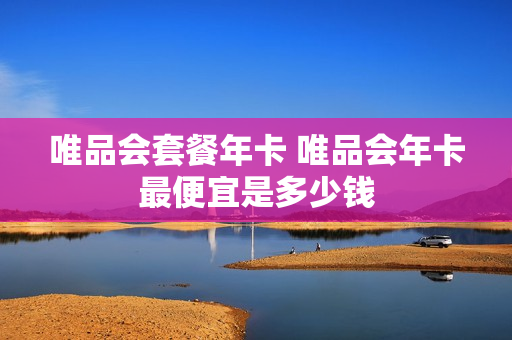 唯品会套餐年卡 唯品会年卡最便宜是多少钱
