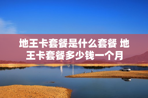 地王卡套餐是什么套餐 地王卡套餐多少钱一个月