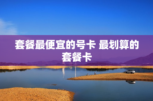 套餐最便宜的号卡 最划算的套餐卡