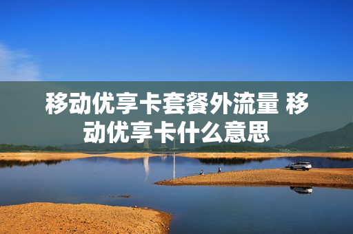 移动优享卡套餐外流量 移动优享卡什么意思