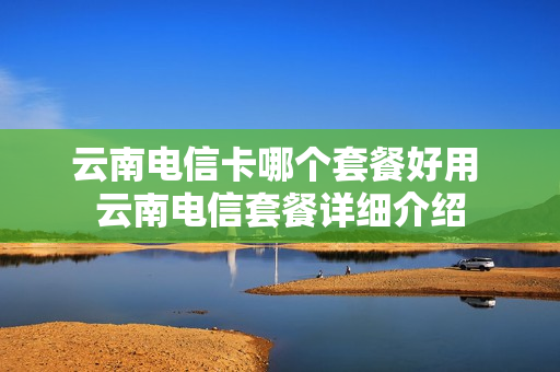 云南电信卡哪个套餐好用 云南电信套餐详细介绍