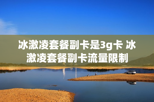 冰激凌套餐副卡是3g卡 冰激凌套餐副卡流量限制