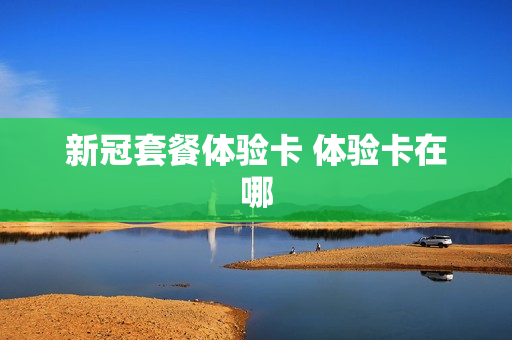 新冠套餐体验卡 体验卡在哪