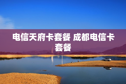 电信天府卡套餐 成都电信卡套餐