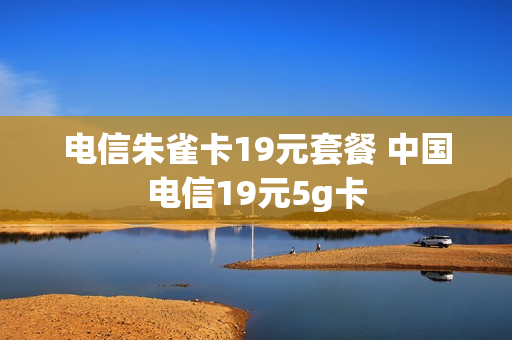 电信朱雀卡19元套餐 中国电信19元5g卡