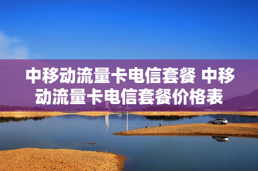 中移动流量卡电信套餐 中移动流量卡电信套餐价格表