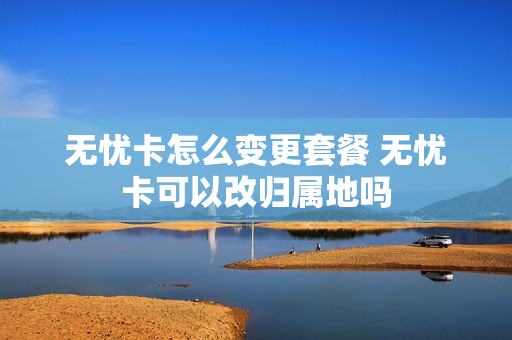 无忧卡怎么变更套餐 无忧卡可以改归属地吗