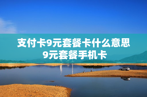 支付卡9元套餐卡什么意思 9元套餐手机卡