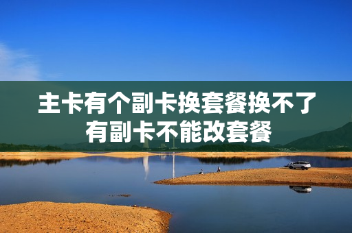 主卡有个副卡换套餐换不了 有副卡不能改套餐