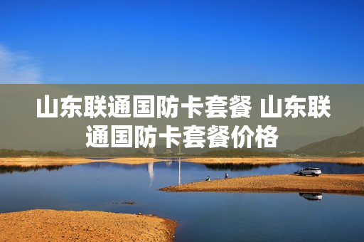 山东联通国防卡套餐 山东联通国防卡套餐价格