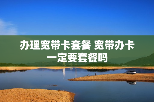 办理宽带卡套餐 宽带办卡一定要套餐吗