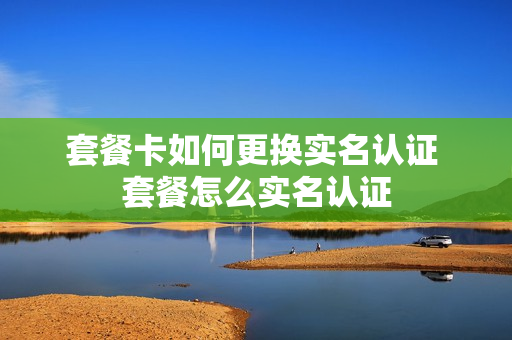 套餐卡如何更换实名认证 套餐怎么实名认证